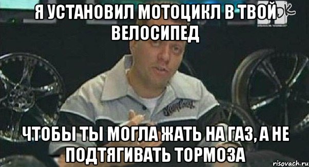 я установил мотоцикл в твой велосипед чтобы ты могла жать на газ, а не подтягивать тормоза