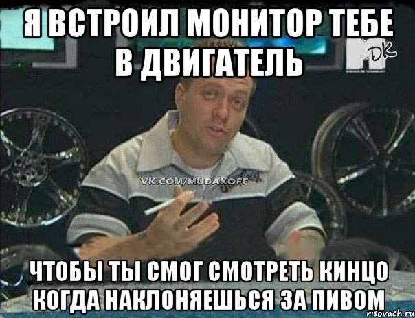 я встроил монитор тебе в двигатель чтобы ты смог смотреть кинцо когда наклоняешься за пивом, Мем Монитор (тачка на прокачку)