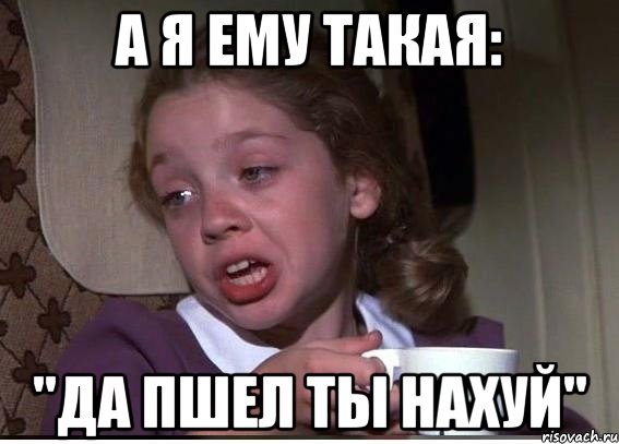 а я ему такая: "да пшел ты нахуй"