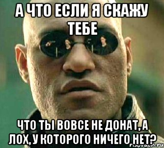 а что если я скажу тебе что ты вовсе не донат, а лох, у которого ничего нет?, Мем  а что если я скажу тебе