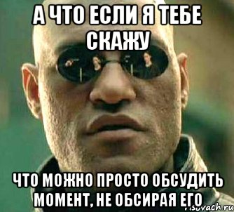 а что если я тебе скажу что можно просто обсудить момент, не обсирая его, Мем  а что если я скажу тебе