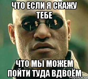 что если я скажу тебе что мы можем пойти туда вдвоём, Мем  а что если я скажу тебе