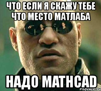 что если я скажу тебе что место матлаба надо mathcad, Мем  а что если я скажу тебе