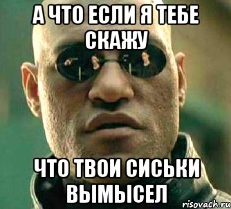 а что если я тебе скажу что твои сиськи вымысел, Мем  а что если я скажу тебе