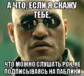 а что, если я скажу тебе, что можно слушать рок, не подписываясь на паблики, Мем  а что если я скажу тебе