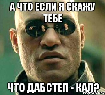 а что если я скажу тебе что дабстеп - кал?, Мем  а что если я скажу тебе