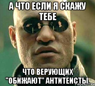 а что если я скажу тебе что верующих "обижают" антитеисты.