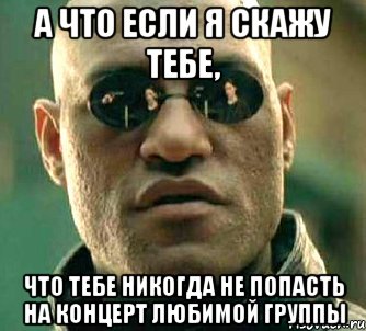 а что если я скажу тебе, что тебе никогда не попасть на концерт любимой группы, Мем  а что если я скажу тебе