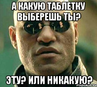 а какую таблетку выберешь ты? эту? или никакую?, Мем  а что если я скажу тебе