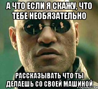 а что если я скажу, что тебе необязательно рассказывать что ты делаешь со своей машиной, Мем  а что если я скажу тебе