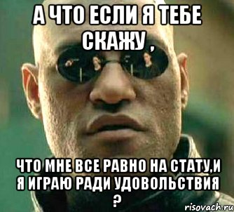 а что если я тебе скажу , что мне все равно на стату,и я играю ради удовольствия ?, Мем  а что если я скажу тебе