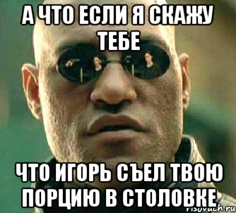 а что если я скажу тебе что игорь съел твою порцию в столовке, Мем  а что если я скажу тебе