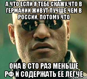 а что если я тебе скажу,что в германии живут лучше чем в россии, потому что она в сто раз меньше рф и содержать ее легче, Мем  а что если я скажу тебе