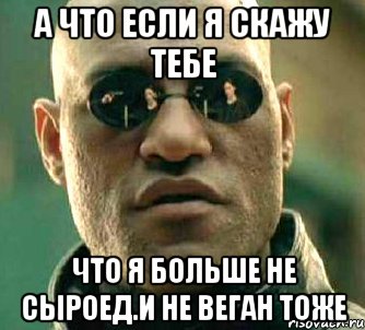 а что если я скажу тебе что я больше не сыроед.и не веган тоже, Мем  а что если я скажу тебе