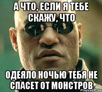 а что, если я тебе скажу, что одеяло ночью тебя не спасет от монстров