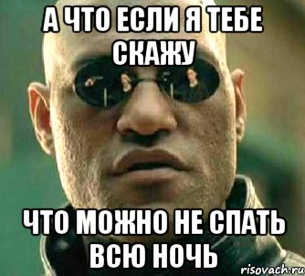 а что если я тебе скажу что можно не спать всю ночь, Мем  а что если я скажу тебе