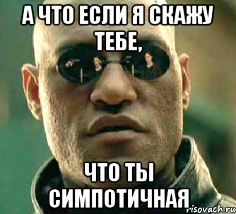 а что если я скажу тебе, что ты симпотичная