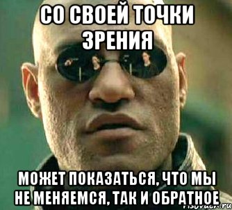 со своей точки зрения может показаться, что мы не меняемся, так и обратное, Мем  а что если я скажу тебе