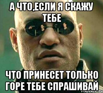 а что,если я скажу тебе что принесет только горе тебе спрашивай, Мем  а что если я скажу тебе