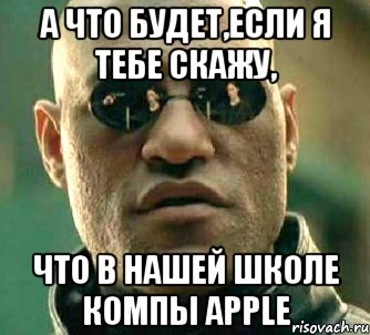 а что будет,если я тебе скажу, что в нашей школе компы apple