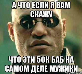 а что если я вам скажу что эти 50к баб на самом деле мужики, Мем  а что если я скажу тебе