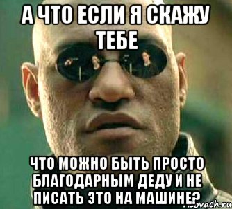 а что если я скажу тебе что можно быть просто благодарным деду и не писать это на машине?, Мем  а что если я скажу тебе