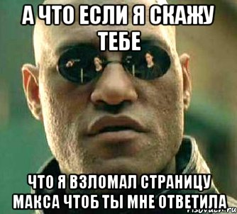 а что если я скажу тебе что я взломал страницу макса чтоб ты мне ответила, Мем  а что если я скажу тебе