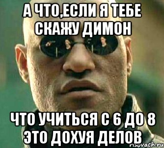 а что,если я тебе скажу димон что учиться с 6 до 8 это дохуя делов, Мем  а что если я скажу тебе