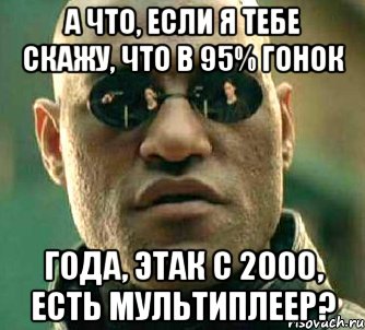 а что, если я тебе скажу, что в 95% гонок года, этак с 2000, есть мультиплеер?, Мем  а что если я скажу тебе