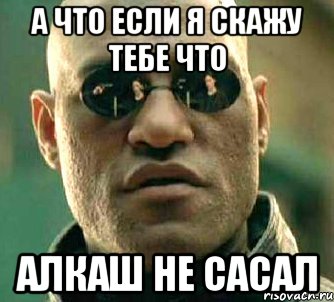 а что если я скажу тебе что алкаш не сасал, Мем  а что если я скажу тебе