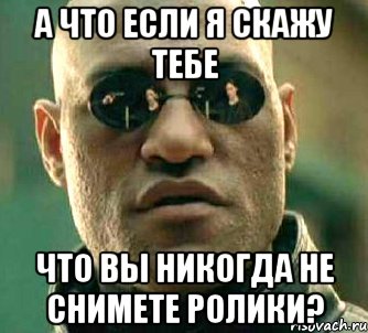 а что если я скажу тебе что вы никогда не снимете ролики?, Мем  а что если я скажу тебе