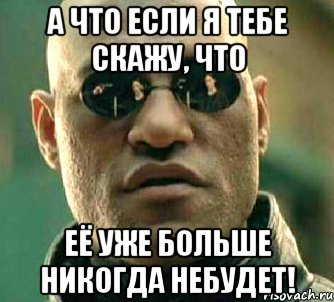 а что если я тебе скажу, что её уже больше никогда небудет!, Мем  а что если я скажу тебе