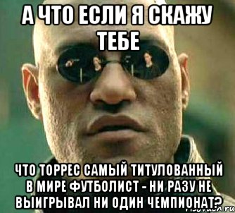 а что если я скажу тебе что торрес самый титулованный в мире футболист - ни разу не выигрывал ни один чемпионат?, Мем  а что если я скажу тебе