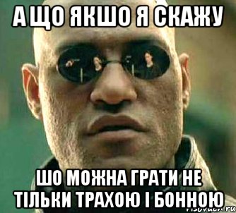 а що якшо я скажу шо можна грати не тільки трахою і бонною, Мем  а что если я скажу тебе