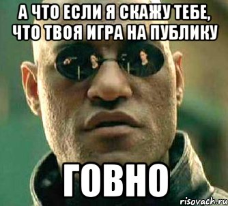 а что если я скажу тебе, что твоя игра на публику говно, Мем  а что если я скажу тебе