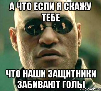 а что если я скажу тебе что наши защитники забивают голы, Мем  а что если я скажу тебе