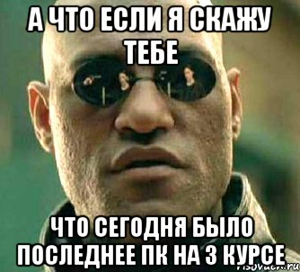 а что если я скажу тебе что сегодня было последнее пк на 3 курсе, Мем  а что если я скажу тебе