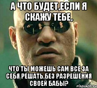 а что будет,если я скажу тебе, что ты можешь сам все за себя решать,без разрешения своей бабы?, Мем  а что если я скажу тебе