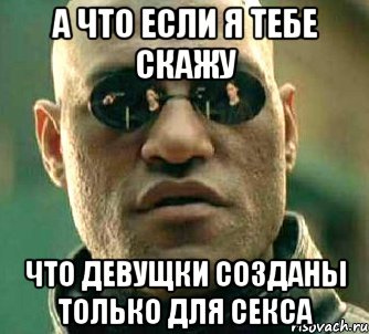 а что если я тебе скажу что девущки созданы только для секса, Мем  а что если я скажу тебе