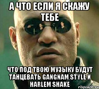 а что если я скажу тебе что под твою музыку будут танцевать gangnam style и harlem shake, Мем  а что если я скажу тебе