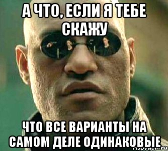 а что, если я тебе скажу что все варианты на самом деле одинаковые, Мем  а что если я скажу тебе