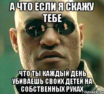 а что если я скажу тебе что ты каждый день убиваешь своих детей на собственных руках, Мем  а что если я скажу тебе