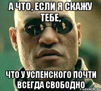 а что, если я скажу тебе, что у успенского почти всегда свободно, Мем  а что если я скажу тебе