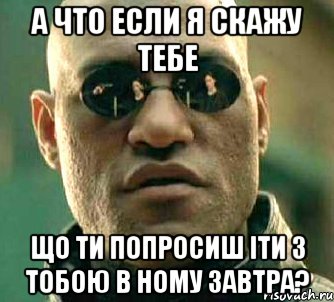 а что если я скажу тебе що ти попросиш іти з тобою в ному завтра?, Мем  а что если я скажу тебе