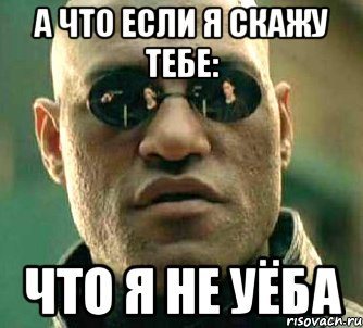 а что если я скажу тебе: что я не уёба, Мем  а что если я скажу тебе