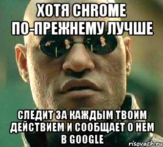 хотя chrome по-прежнему лучше следит за каждым твоим действием и сообщает о нем в google, Мем  а что если я скажу тебе