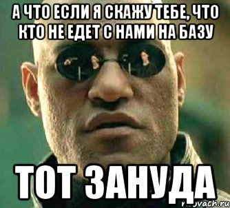 а что если я скажу тебе, что кто не едет с нами на базу тот зануда, Мем  а что если я скажу тебе