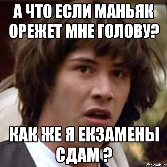 а что если маньяк орежет мне голову? как же я екзамены сдам ?, Мем А что если (Киану Ривз)