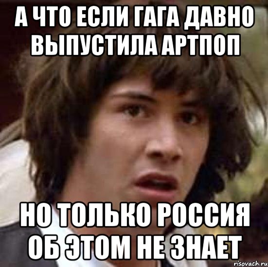 а что если гага давно выпустила артпоп но только россия об этом не знает, Мем А что если (Киану Ривз)