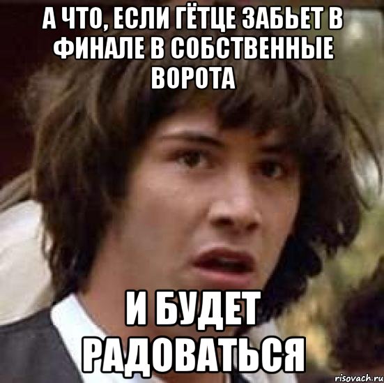 а что, если гётце забьет в финале в собственные ворота и будет радоваться, Мем А что если (Киану Ривз)